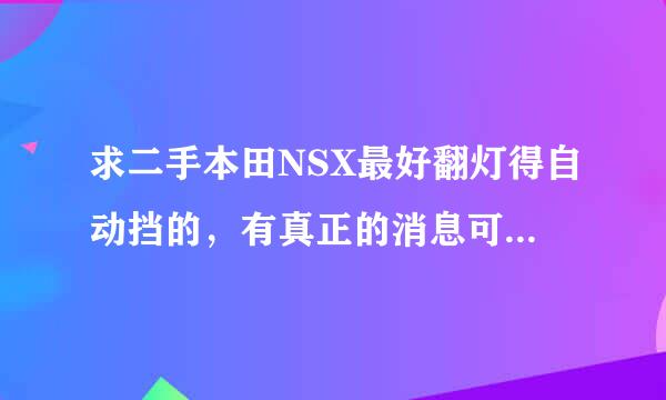 求二手本田NSX最好翻灯得自动挡的，有真正的消息可以留下QQ 也可以一些日本的老款跑车 谢谢