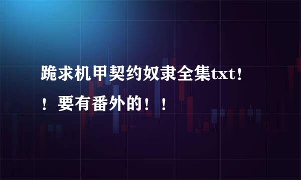 跪求机甲契约奴隶全集txt！！要有番外的！！