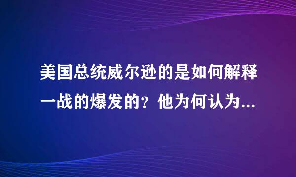 美国总统威尔逊的是如何解释一战的爆发的？他为何认为他的动议是一场“结束所有战争的战争”？