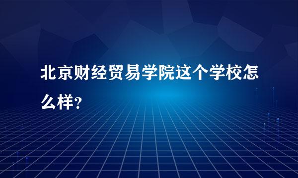 北京财经贸易学院这个学校怎么样？