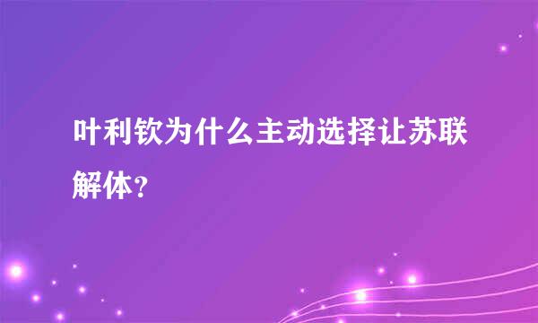 叶利钦为什么主动选择让苏联解体？