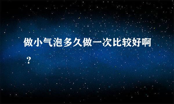 做小气泡多久做一次比较好啊 ？