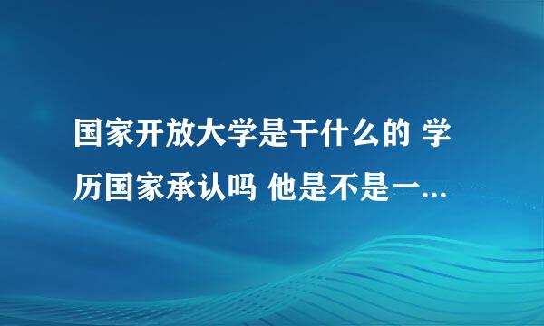 国家开放大学是干什么的 学历国家承认吗 他是不是一个培训机构啊