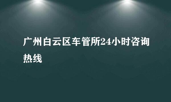 广州白云区车管所24小时咨询热线