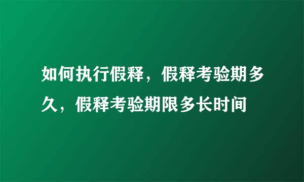 如何执行假释，假释考验期多久，假释考验期限多长时间