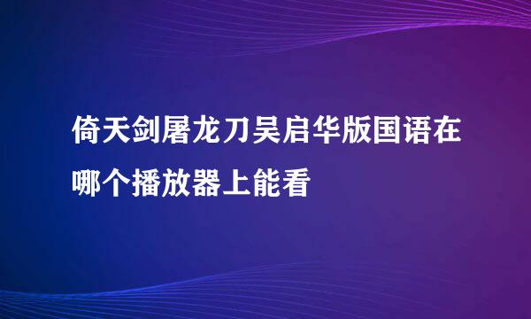 倚天剑屠龙刀吴启华版国语在哪个播放器上能看