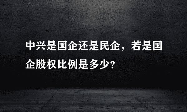 中兴是国企还是民企，若是国企股权比例是多少？