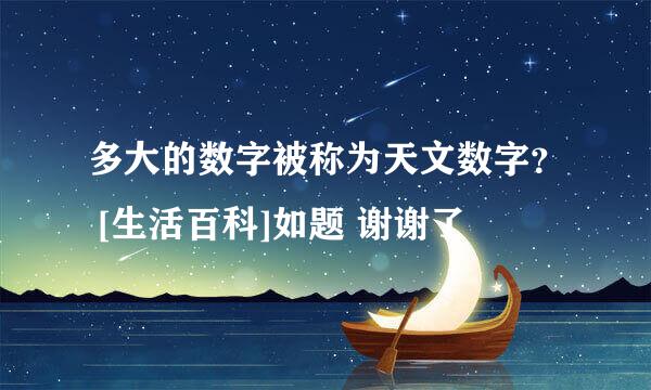 多大的数字被称为天文数字？ [生活百科]如题 谢谢了