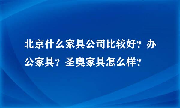 北京什么家具公司比较好？办公家具？圣奥家具怎么样？