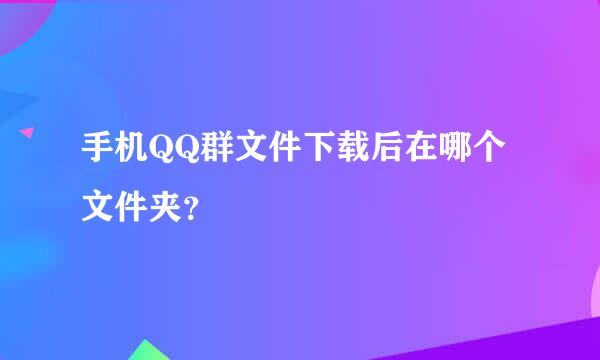 手机QQ群文件下载后在哪个文件夹？