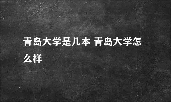 青岛大学是几本 青岛大学怎么样