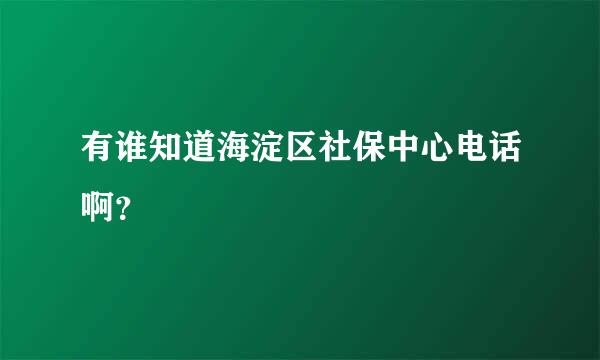 有谁知道海淀区社保中心电话啊？