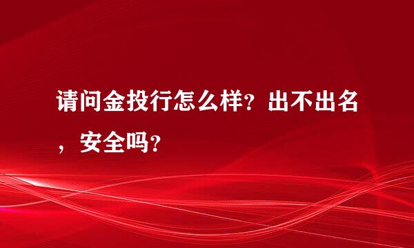 请问金投行怎么样？出不出名，安全吗？