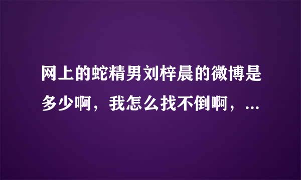 网上的蛇精男刘梓晨的微博是多少啊，我怎么找不倒啊，微博号是多少啊！求能找到这个人。