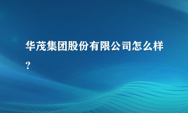 华茂集团股份有限公司怎么样？