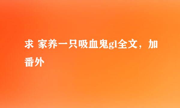 求 家养一只吸血鬼gl全文，加番外