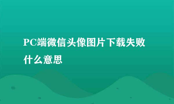 PC端微信头像图片下载失败什么意思