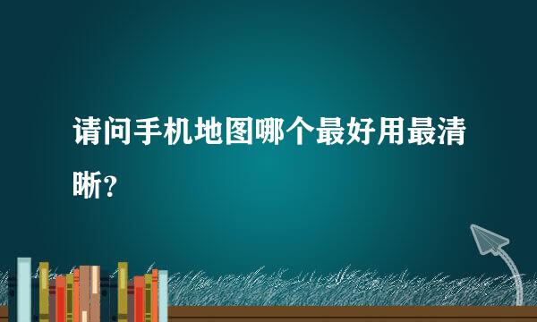 请问手机地图哪个最好用最清晰？