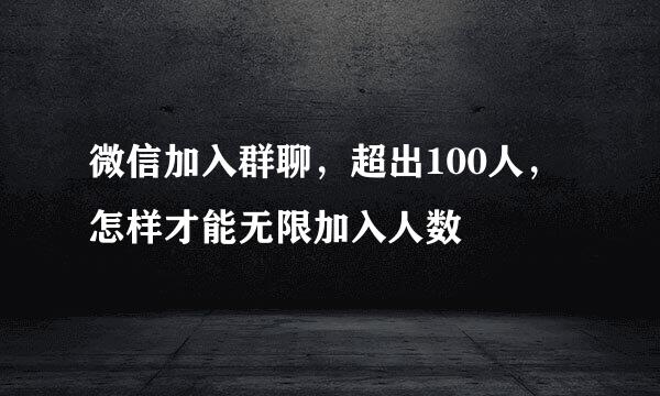 微信加入群聊，超出100人，怎样才能无限加入人数