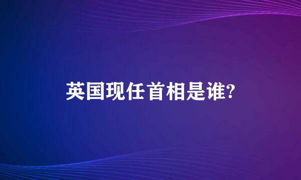 英国现任首相是谁?