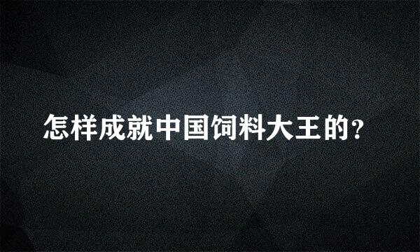 怎样成就中国饲料大王的？