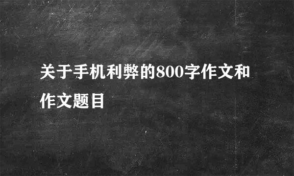 关于手机利弊的800字作文和作文题目