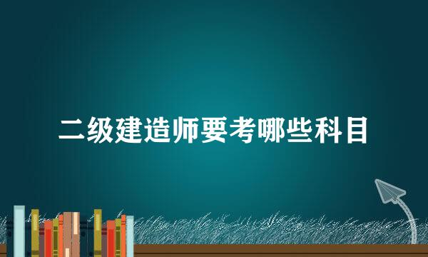 二级建造师要考哪些科目