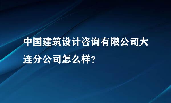 中国建筑设计咨询有限公司大连分公司怎么样？