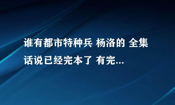 谁有都市特种兵 杨洛的 全集 话说已经完本了 有完整全集的发下 在下感激不尽啊！！！