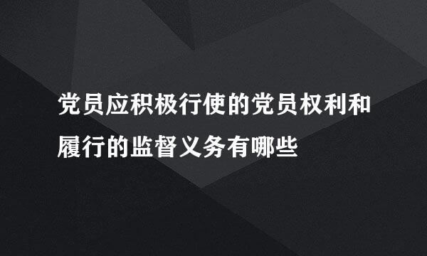 党员应积极行使的党员权利和履行的监督义务有哪些