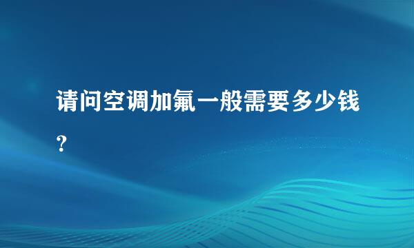 请问空调加氟一般需要多少钱？