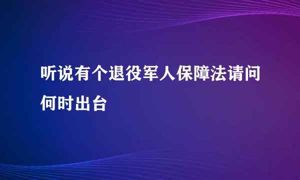 听说有个退役军人保障法请问何时出台