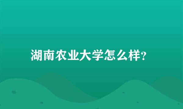 湖南农业大学怎么样？