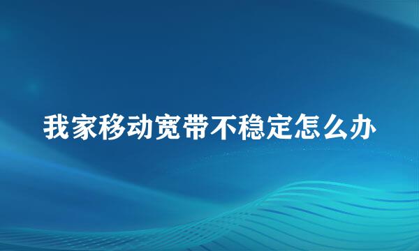 我家移动宽带不稳定怎么办