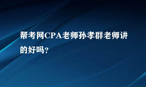 帮考网CPA老师孙孝群老师讲的好吗？