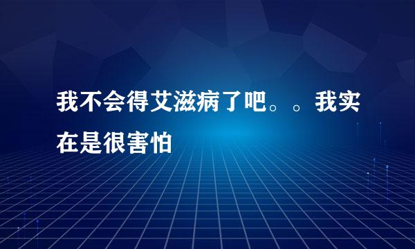 我不会得艾滋病了吧。。我实在是很害怕