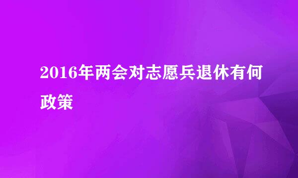 2016年两会对志愿兵退休有何政策