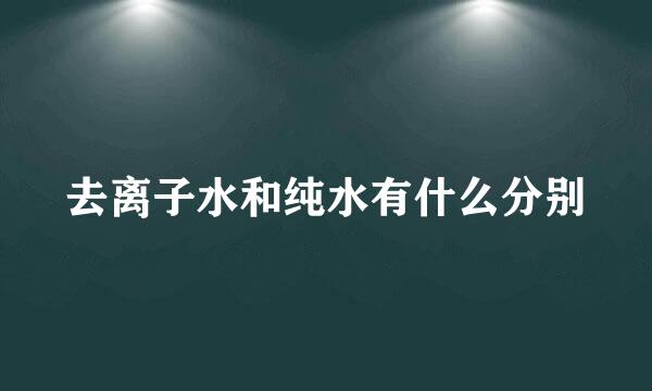 去离子水和纯水有什么分别