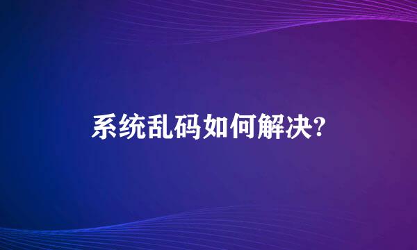 系统乱码如何解决?