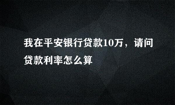 我在平安银行贷款10万，请问贷款利率怎么算