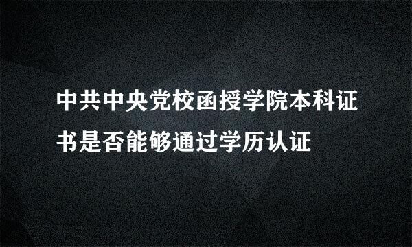 中共中央党校函授学院本科证书是否能够通过学历认证