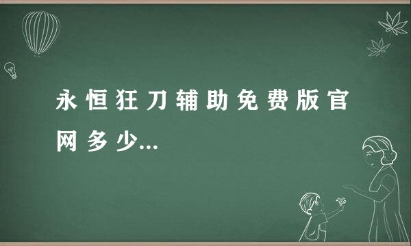 永 恒 狂 刀 辅 助 免 费 版 官 网 多 少 永 恒 狂 刀 辅 助 免 费 版 怎 么 样