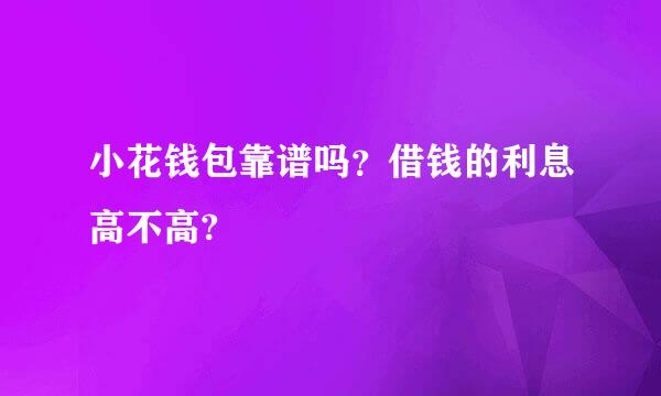 小花钱包靠谱吗？借钱的利息高不高?