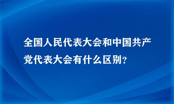 全国人民代表大会和中国共产党代表大会有什么区别？