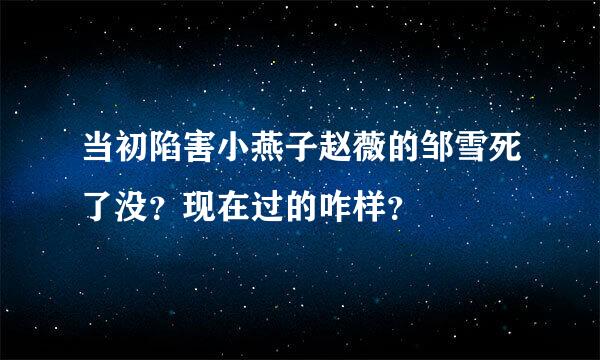 当初陷害小燕子赵薇的邹雪死了没？现在过的咋样？