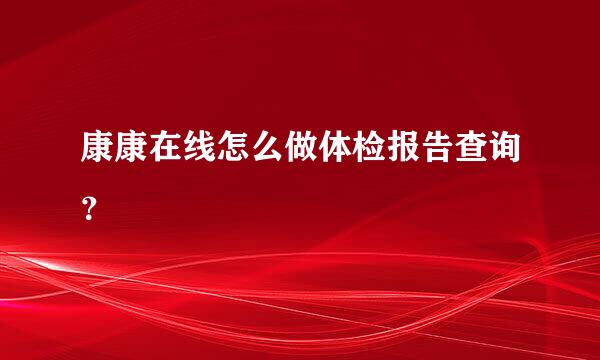 康康在线怎么做体检报告查询？