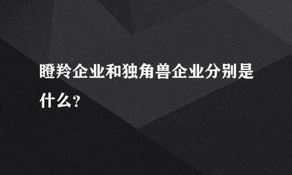 瞪羚企业和独角兽企业分别是什么？