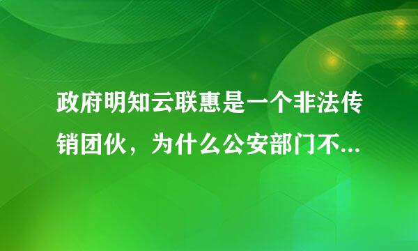 政府明知云联惠是一个非法传销团伙，为什么公安部门不处理，难道要更多的人上当受骗吗