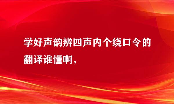 学好声韵辨四声内个绕口令的翻译谁懂啊，