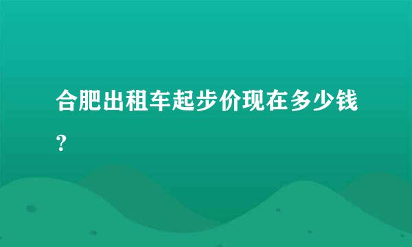 合肥出租车起步价现在多少钱？